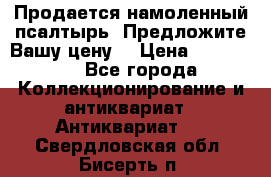 Продается намоленный псалтырь. Предложите Вашу цену! › Цена ­ 600 000 - Все города Коллекционирование и антиквариат » Антиквариат   . Свердловская обл.,Бисерть п.